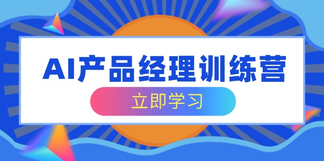 AI产品经理训练营，全面掌握核心知识体系，轻松应对求职转行挑战-鼎誉项目网