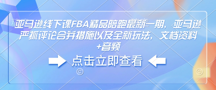 亚马逊线下课FBA精品陪跑最新一期，亚马逊严抓评论合并措施以及全新玩法，文档资料+音频-鼎誉项目网