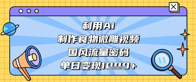 利用Ai制作食物微雕视频，国风流量密码，单日变现数张-鼎誉项目网