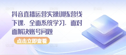 抖音直播运营实操训练营线下课，全面系统学习，面对面解决账号问题-鼎誉项目网