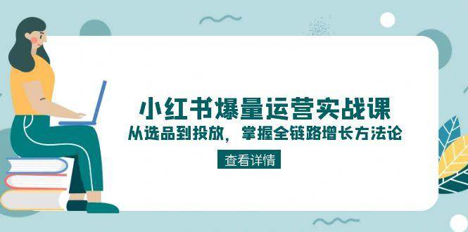 小红书爆量运营实战课：从选品到投放，掌握全链路增长方法论-鼎誉项目网