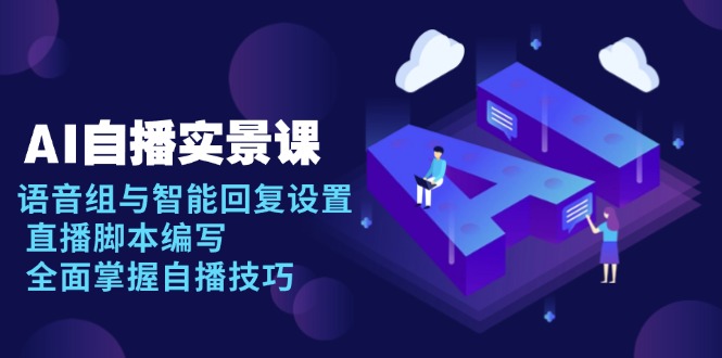 AI 自播 实景课：语音组与智能回复设置, 直播脚本编写, 全面掌握自播技巧-鼎誉项目网