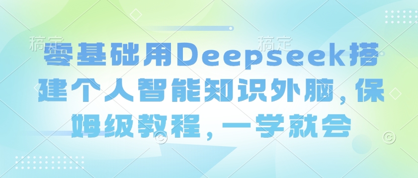 零基础用Deepseek搭建个人智能知识外脑，保姆级教程，一学就会-鼎誉项目网