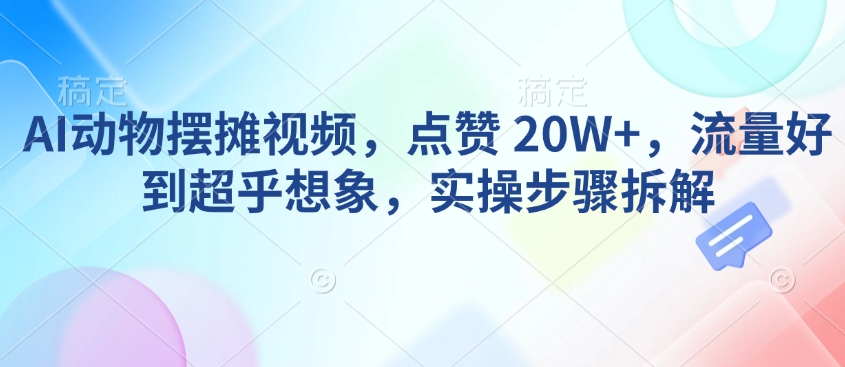 AI动物摆摊视频，点赞 20W+，流量好到超乎想象，实操步骤拆解-鼎誉项目网
