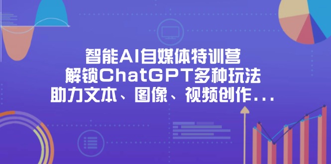 智能AI自媒体特训营，解锁ChatGPT多种玩法，助力文本、图像、视频创作…-鼎誉项目网