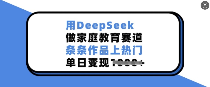 用DeepSeek做家庭教育赛道，条条作品上热门，单日变现多张-鼎誉项目网