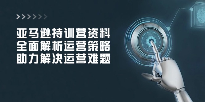 亚马逊持训营资料，全面解析运营策略，助力解决运营难题-鼎誉项目网
