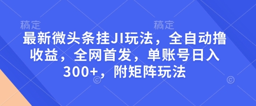 最新微头条挂JI玩法，全自动撸收益，全网首发，单账号日入300+，附矩阵玩法【揭秘】-鼎誉项目网