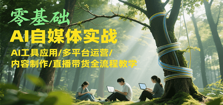 零基础AI自媒体实战，AI工具应用/多平台运营/内容制作/直播带货全流程教学-鼎誉项目网