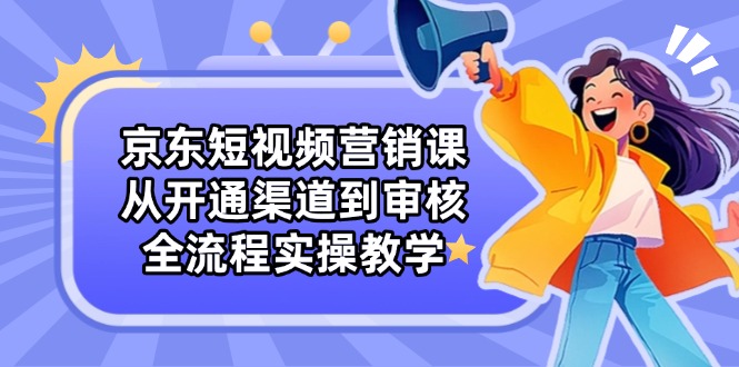 京东短视频营销课：从开通渠道到审核，全流程实操教学-鼎誉项目网