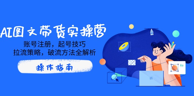 AI图文带货实操营，账号注册，起号技巧，拉流策略，破流方法全解析-鼎誉项目网