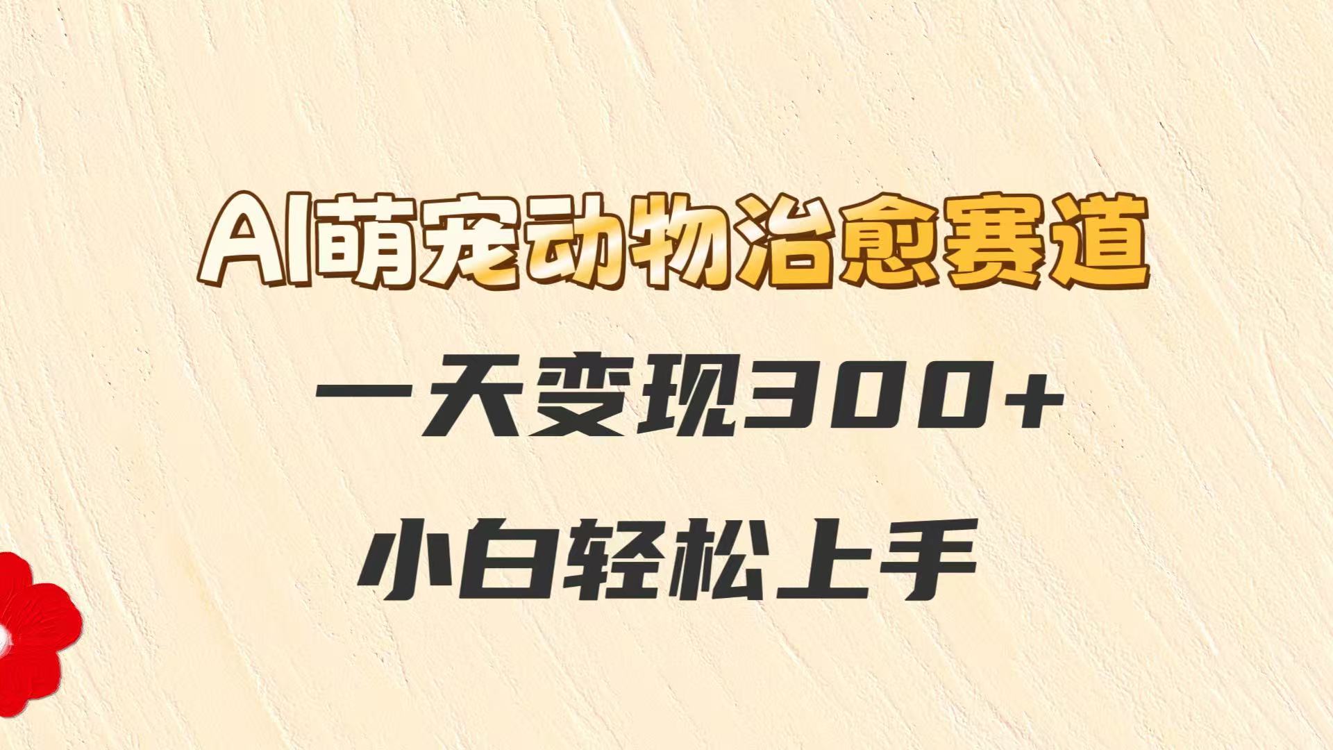 AI萌宠动物治愈赛道，一天变现300+，小白轻松上手-鼎誉项目网