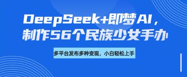 DeepSeek+即梦AI，制作56个民族少女手办，附详细教程+变现方向-鼎誉项目网