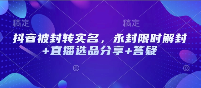 抖音被封转实名，永封限时解封+直播选品分享+答疑-鼎誉项目网