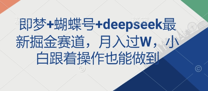 即梦+蝴蝶号+deepseek最新掘金赛道，月入过W，小白跟着操作也能做到-鼎誉项目网