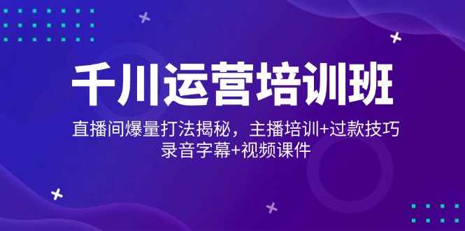 千川运营培训班，直播间爆量打法揭秘，主播培训+过款技巧，录音字幕+视频-鼎誉项目网