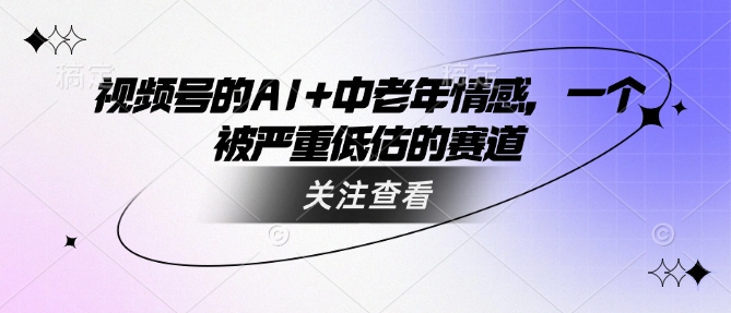 视频号的AI+中老年情感，一个被严重低估的赛道-鼎誉项目网