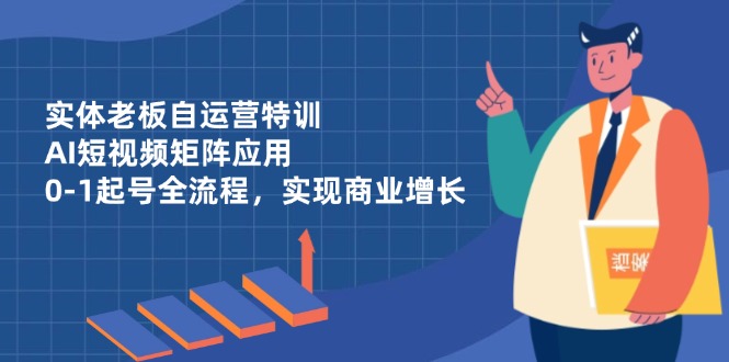 实体老板自运营特训，AI短视频矩阵应用，0-1起号全流程，实现商业增长-鼎誉项目网