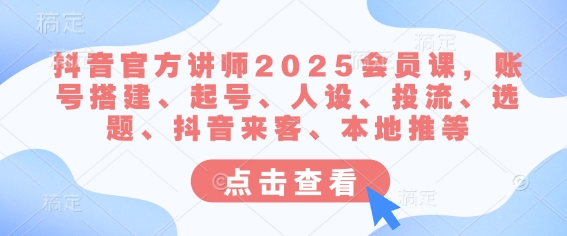 抖音官方讲师2025会员课，账号搭建、起号、人设、投流、选题、抖音来客、本地推等-鼎誉项目网