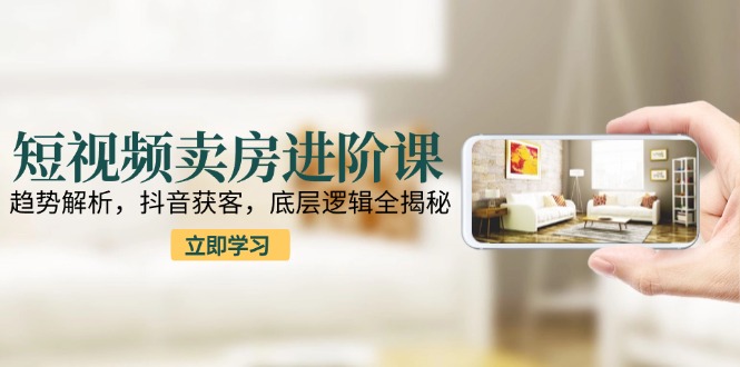 短视频卖房进阶课：趋势解析，抖音获客，底层逻辑全揭秘-鼎誉项目网