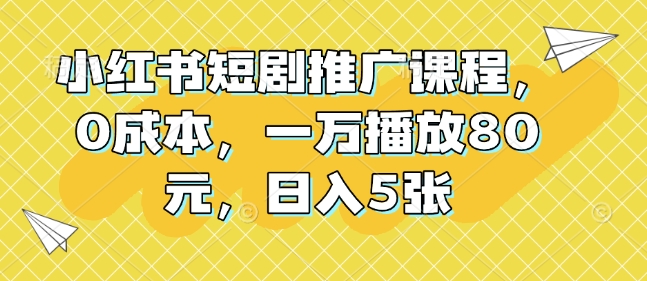 小红书短剧推广课程，0成本，一万播放80元，日入5张-鼎誉项目网