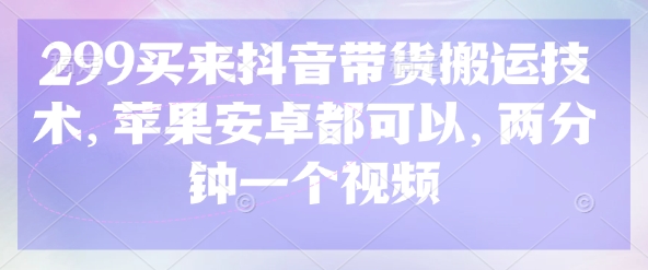 299买来抖音带货搬运技术，苹果安卓都可以，两分钟一个视频-鼎誉项目网