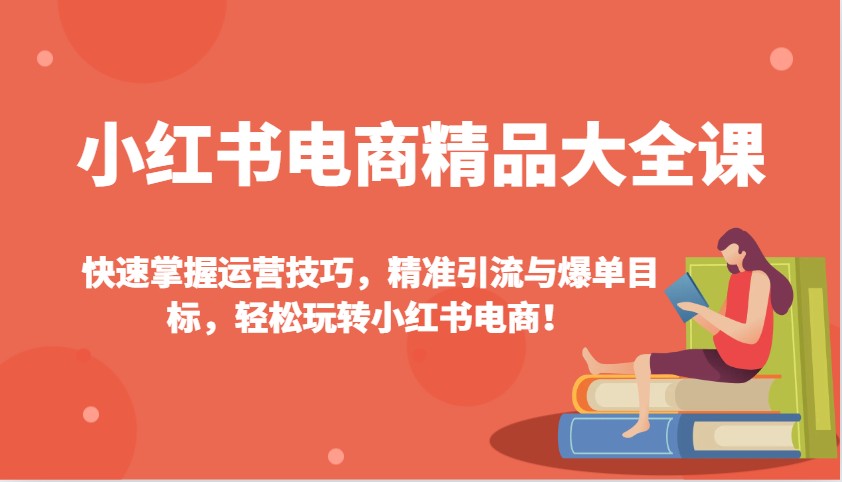 小红书电商精品大全课：快速掌握运营技巧，精准引流与爆单目标，轻松玩转小红书电商！-鼎誉项目网
