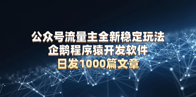 公众号流量主全新稳定玩法 企鹅程序猿开发软件 日发1000篇文章 无需AI改写-鼎誉项目网