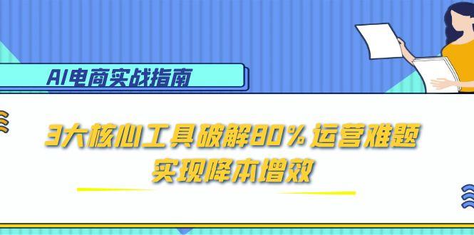 AI电商实战指南：3大核心工具破解80%运营难题，实现降本增效-鼎誉项目网