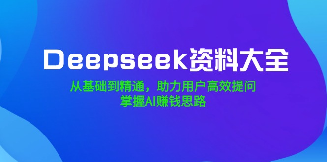 Deepseek资料大全，从基础到精通，助力用户高效提问，掌握AI赚钱思路-鼎誉项目网