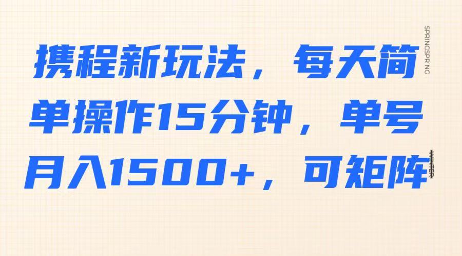 携程新玩法,每天简单操作15分钟,单号月入1500+,可矩阵-鼎誉项目网