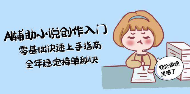 AI辅助小说创作入门，零基础快速上手指南，全年稳定接单秘诀-鼎誉项目网