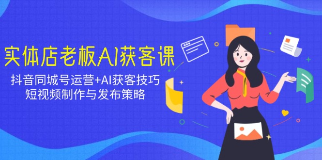 实体店老板AI获客课：抖音同城号运营+AI获客技巧，短视频制作与发布策略-鼎誉项目网