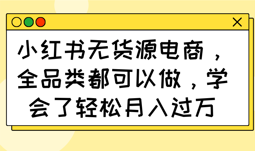 小红书无货源电商，全品类都可以做，学会了轻松月入过万-鼎誉项目网