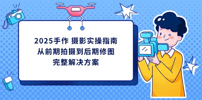 2025手作 摄影实操指南，从前期拍摄到后期修图的完整解决方案-鼎誉项目网