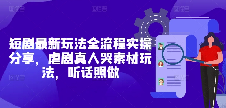 短剧最新玩法全流程实操分享，虐剧真人哭素材玩法，听话照做-鼎誉项目网