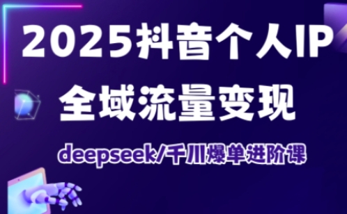 2025抖音个人IP全域流量变现进阶课，deepseek千川爆单进阶课-鼎誉项目网