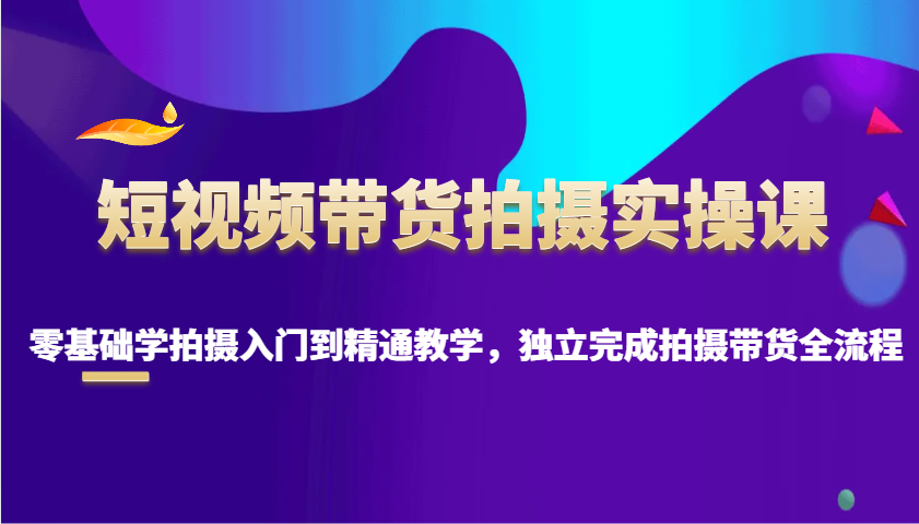 短视频带货拍摄实操课，零基础学拍摄入门到精通教学，独立完成拍摄带货全流程-鼎誉项目网