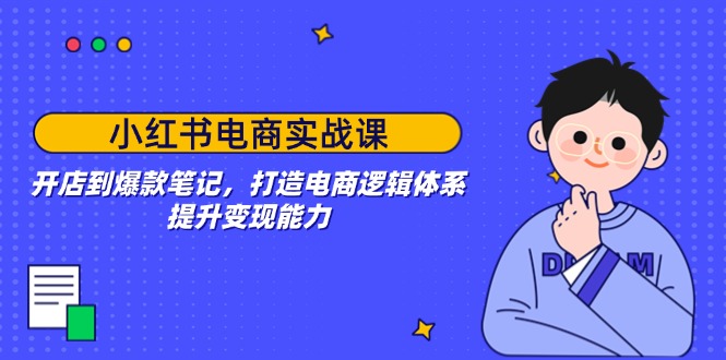 小红书电商实战课：开店到爆款笔记，打造电商逻辑体系，提升变现能力-鼎誉项目网