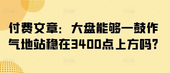 付费文章：大盘能够一鼓作气地站稳在3400点上方吗?-鼎誉项目网