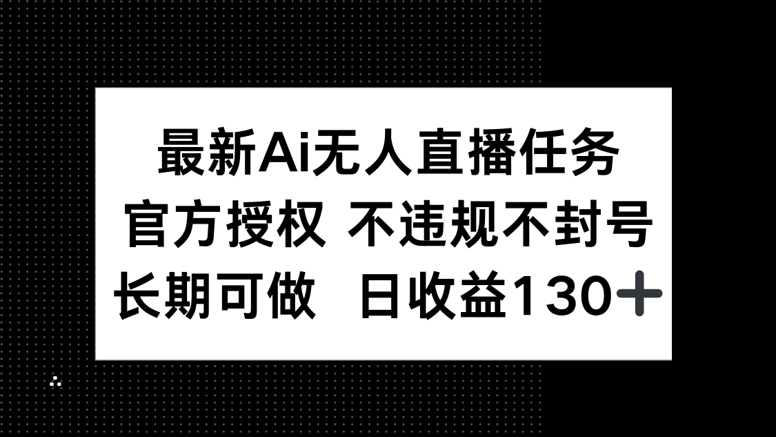 最新AI无人直播任务，官方授权 不违规不封号，长期可做，日收益130+-鼎誉项目网