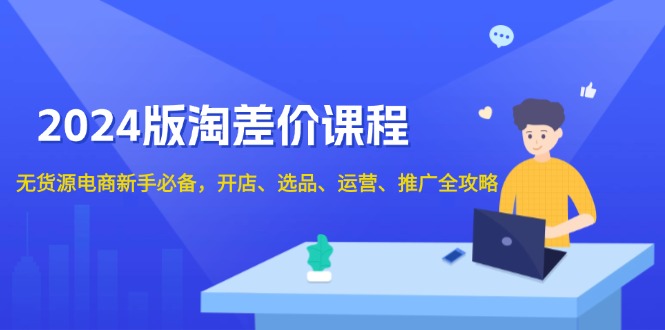 2024版淘差价课程，无货源电商新手必备，开店、选品、运营、推广全攻略-鼎誉项目网