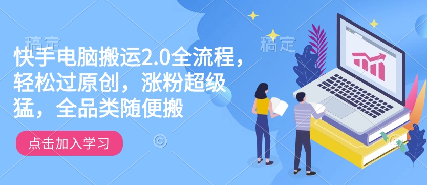 快手电脑搬运2.0全流程，轻松过原创，涨粉超级猛，全品类随便搬-鼎誉项目网