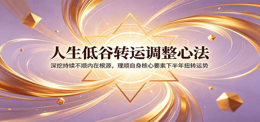 人生低谷转运调整心法：深挖持续不顺内在根源，理顺自身核心要素下半年扭转运势-鼎誉项目网