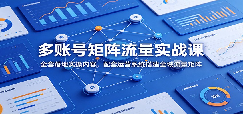 多账号矩阵流量实战课：全套落地实操内容，配套运营系统搭建全域流量矩阵-鼎誉项目网