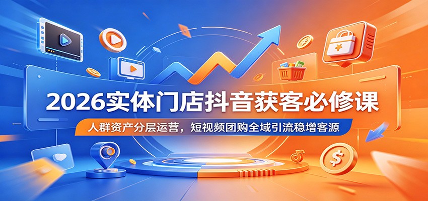 2026实体门店抖音获客必修课：人群资产分层运营，短视频团购全域引流稳增客源-鼎誉项目网