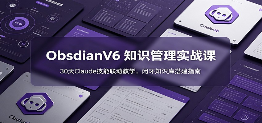ObsidianV6 知识管理实战课：30天Claude技能联动教学，闭环知识库搭建指南-鼎誉项目网