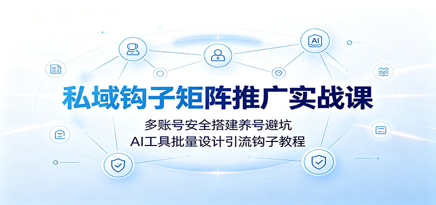 私域钩子矩阵推广实战课:多账号安全搭建养号避坑,AI工具批量设计引流钩子教程-鼎誉项目网