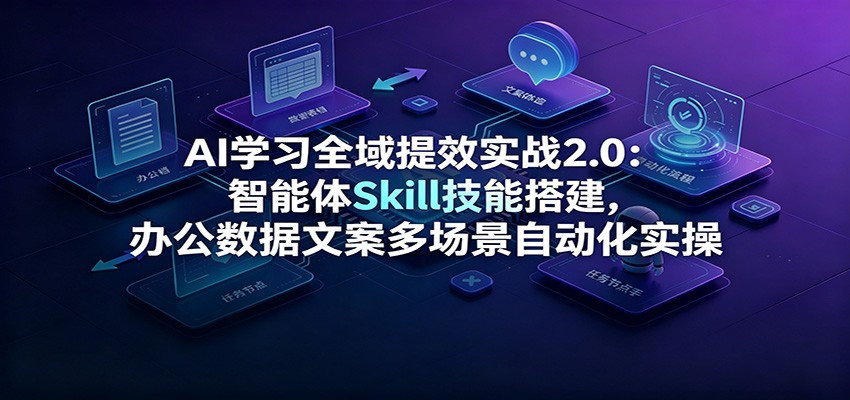 AI学习全域提效实战2.0:智能体Skill技能搭建,办公数据文案多场景自动化实操-鼎誉项目网