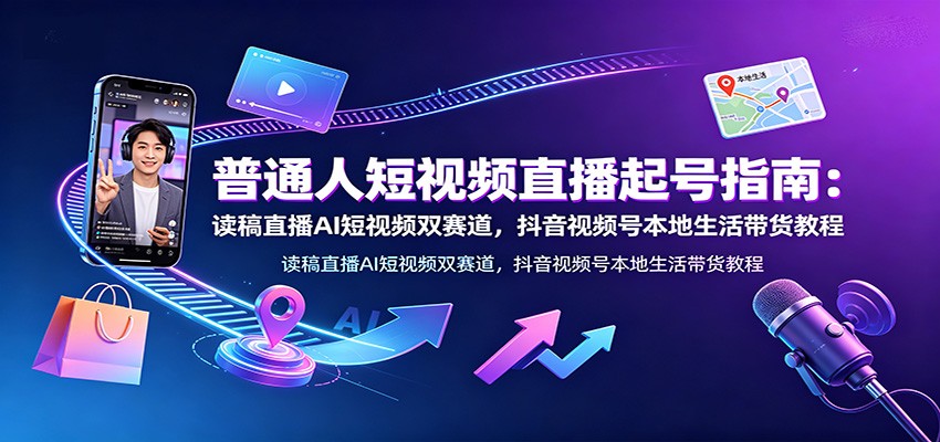 普通人短视频直播起号指南：读稿直播AI短视频双赛道，抖音视频号本地生活带货教程-鼎誉项目网